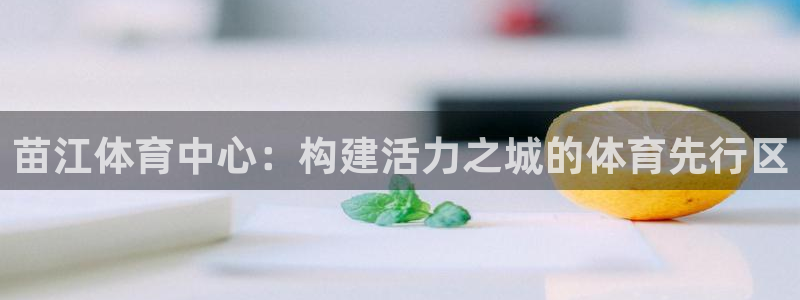 bsports官网 必一运动：苗江体育中心：构建活力之城的体育先行区