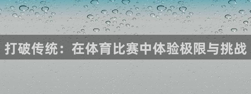bsports官网 必一运动：打破传统：在体育比赛中体验极限与挑战