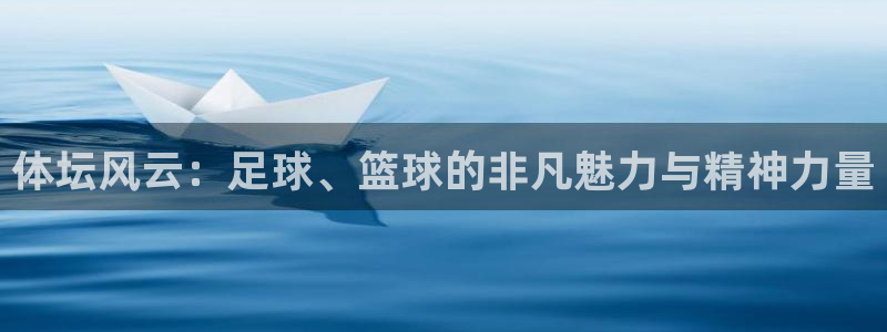 必一运动体育官网：体坛风云：足球、篮球的非凡魅力与精神力量