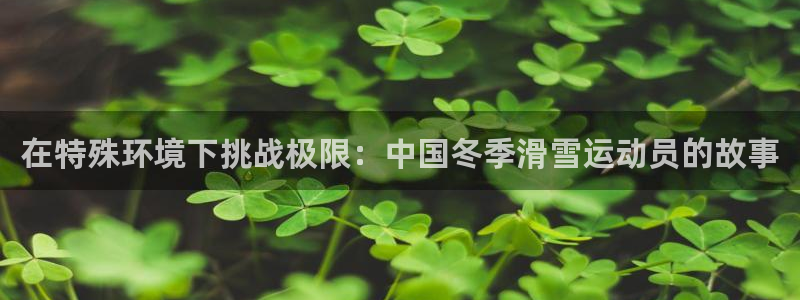 必一运动体育：在特殊环境下挑战极限：中国冬季滑雪运动员的故事
